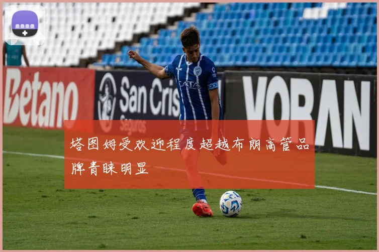 塔图姆受欢迎程度超越布朗高管品牌青睐明显